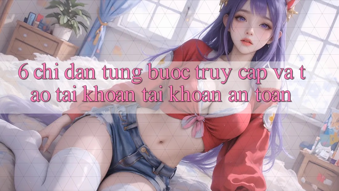 6. Chỉ dẫn Từng Bước Truy Cập Và Tạo tài khoản Tài Khoản An Toàn 6. Chỉ dẫn Từng Bước Truy Cập Và Tạo tài khoản Tài Khoản An Toàn