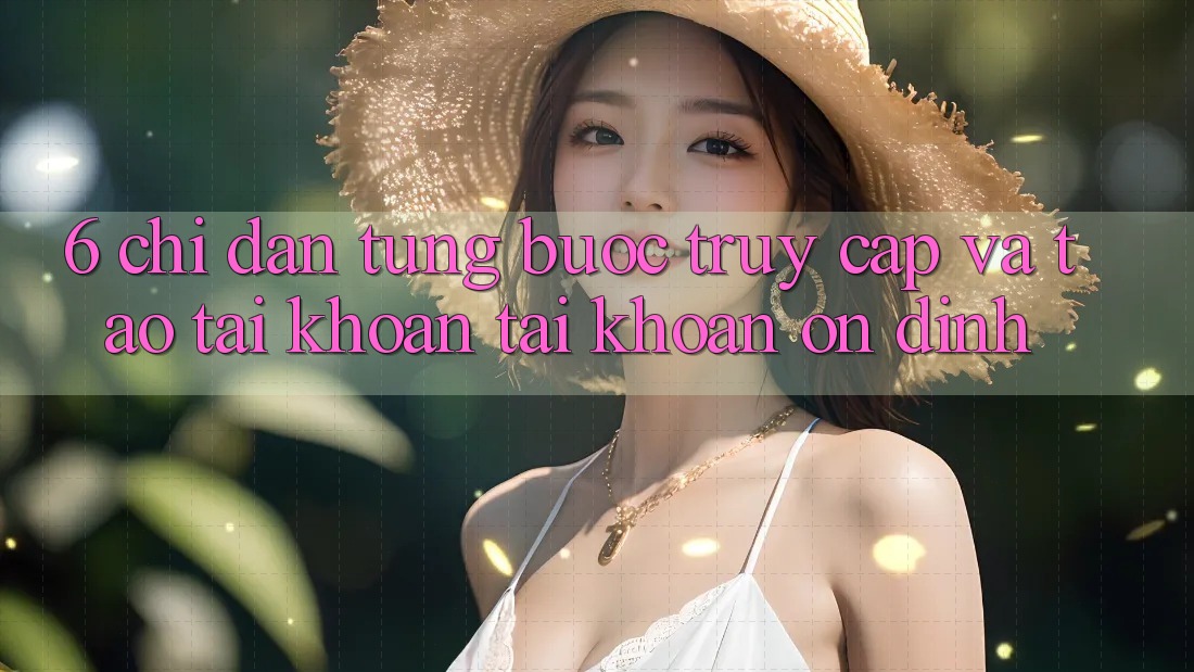 6. Chỉ dẫn Từng Bước Truy Cập Và Tạo tài khoản Tài Khoản Ổn định 6. Chỉ dẫn Từng Bước Truy Cập Và Tạo tài khoản Tài Khoản Ổn định