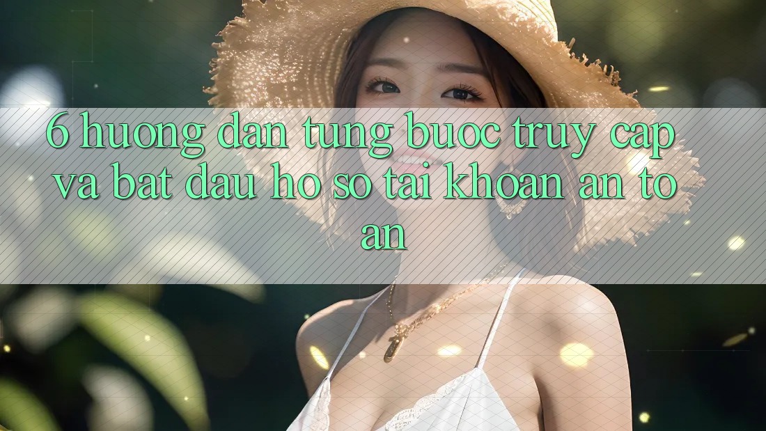 6. Hướng Dẫn Từng Bước Truy Cập Và Bắt đầu hồ sơ Tài Khoản An Toàn