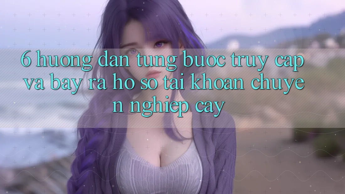6. Hướng Dẫn Từng Bước Truy Cập Và Bày ra hồ sơ Tài Khoản Chuyên nghiệp cậy 6. Hướng Dẫn Từng Bước Truy Cập Và Bày ra hồ sơ Tài Khoản Chuyên nghiệp cậy
