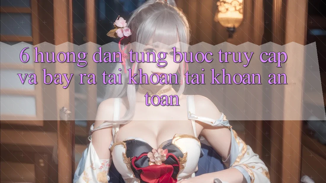 6. Hướng Dẫn Từng Bước Truy Cập Và Bày ra tài khoản Tài Khoản An Toàn 6. Hướng Dẫn Từng Bước Truy Cập Và Bày ra tài khoản Tài Khoản An Toàn
