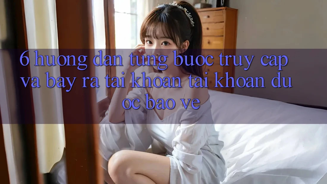 6. Hướng Dẫn Từng Bước Truy Cập Và Bày ra tài khoản Tài Khoản Được bảo vệ 6. Hướng Dẫn Từng Bước Truy Cập Và Bày ra tài khoản Tài Khoản Được bảo vệ
