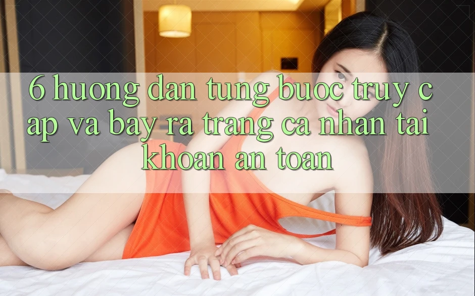 6. Hướng Dẫn Từng Bước Truy Cập Và Bày ra trang cá nhân Tài Khoản An Toàn 6. Hướng Dẫn Từng Bước Truy Cập Và Bày ra trang cá nhân Tài Khoản An Toàn