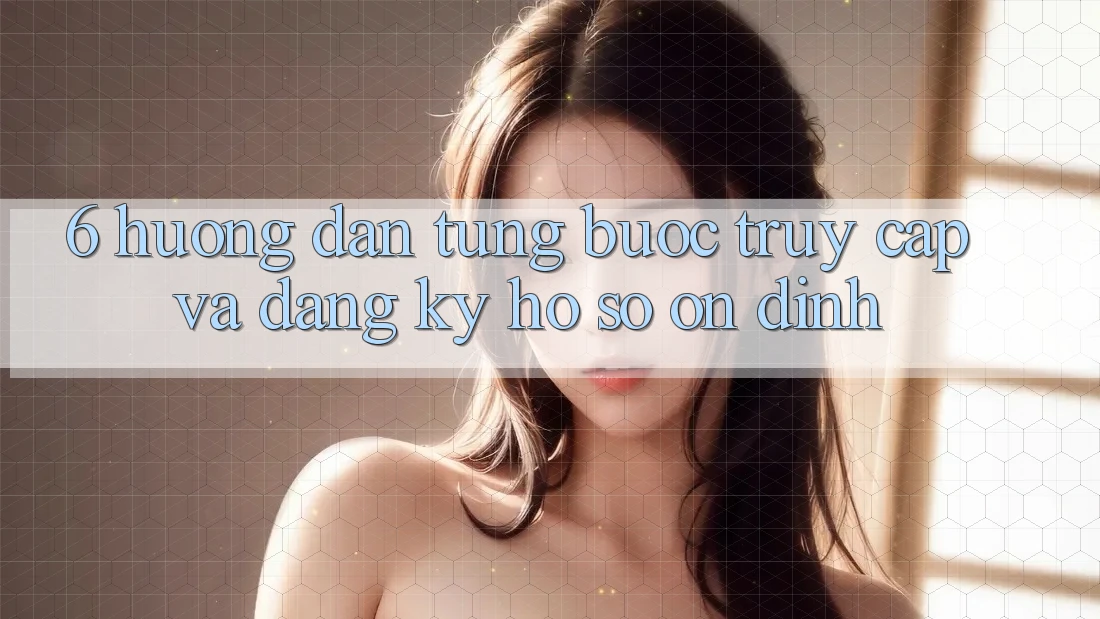6. Hướng Dẫn Từng Bước Truy Cập Và Đăng Ký Hồ sơ Ổn định 6. Hướng Dẫn Từng Bước Truy Cập Và Đăng Ký Hồ sơ Ổn định