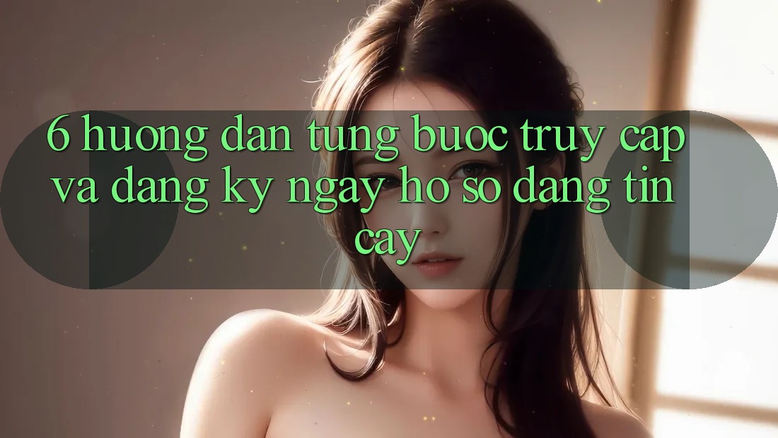 6. Hướng Dẫn Từng Bước Truy Cập Và Đăng ký ngay Hồ sơ Đáng tin cậy 6. Hướng Dẫn Từng Bước Truy Cập Và Đăng ký ngay Hồ sơ Đáng tin cậy