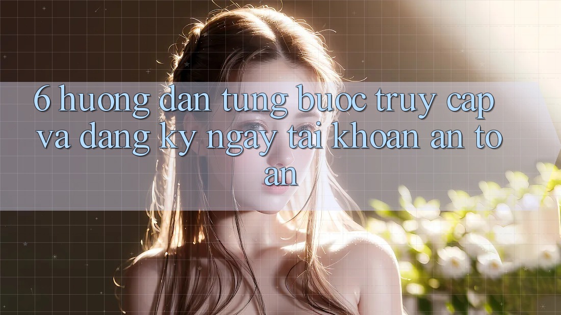 6. Hướng Dẫn Từng Bước Truy Cập Và Đăng ký ngay Tài Khoản An Toàn 6. Hướng Dẫn Từng Bước Truy Cập Và Đăng ký ngay Tài Khoản An Toàn