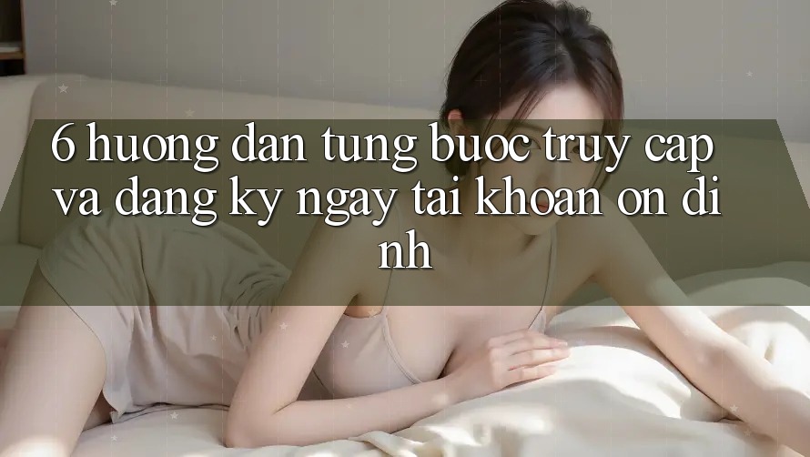 6. Hướng Dẫn Từng Bước Truy Cập Và Đăng ký ngay Tài Khoản Ổn định 6. Hướng Dẫn Từng Bước Truy Cập Và Đăng ký ngay Tài Khoản Ổn định