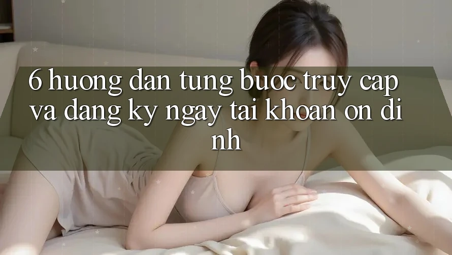 6. Hướng Dẫn Từng Bước Truy Cập Và Đăng ký ngay Tài Khoản Ổn định 6. Hướng Dẫn Từng Bước Truy Cập Và Đăng ký ngay Tài Khoản Ổn định