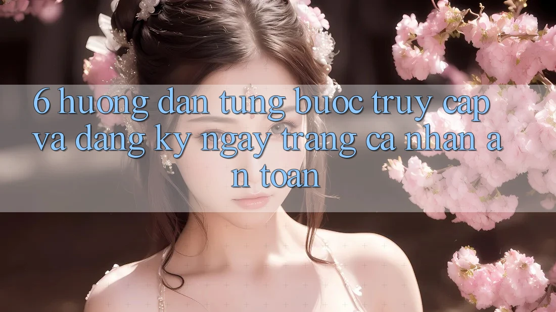 6. Hướng Dẫn Từng Bước Truy Cập Và Đăng ký ngay Trang cá nhân An Toàn 6. Hướng Dẫn Từng Bước Truy Cập Và Đăng ký ngay Trang cá nhân An Toàn