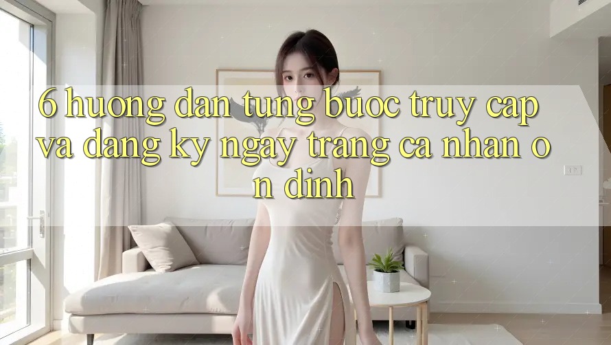 6. Hướng Dẫn Từng Bước Truy Cập Và Đăng ký ngay Trang cá nhân Ổn định 6. Hướng Dẫn Từng Bước Truy Cập Và Đăng ký ngay Trang cá nhân Ổn định