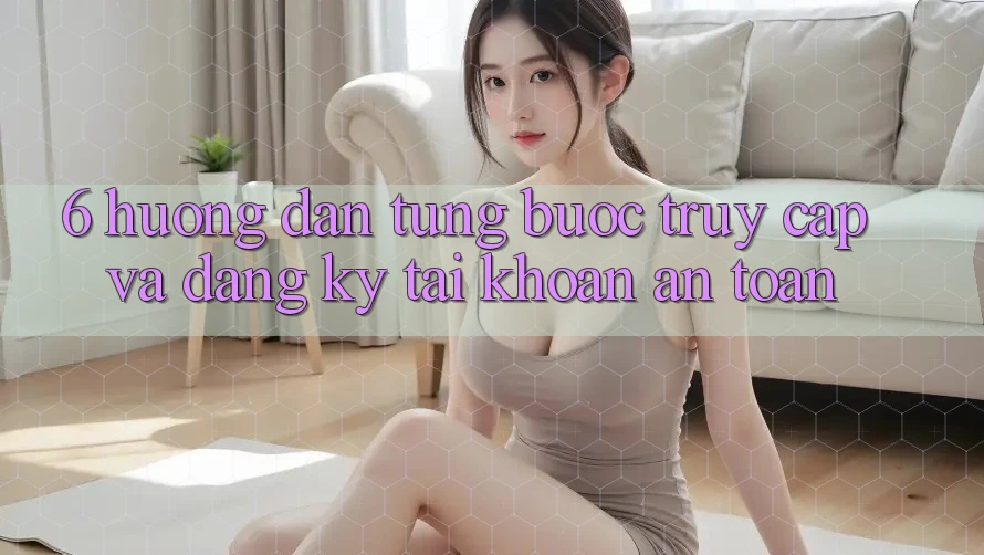 6. Hướng Dẫn Từng Bước Truy Cập Và Đăng Ký Tài Khoản An Toàn 6. Hướng Dẫn Từng Bước Truy Cập Và Đăng Ký Tài Khoản An Toàn