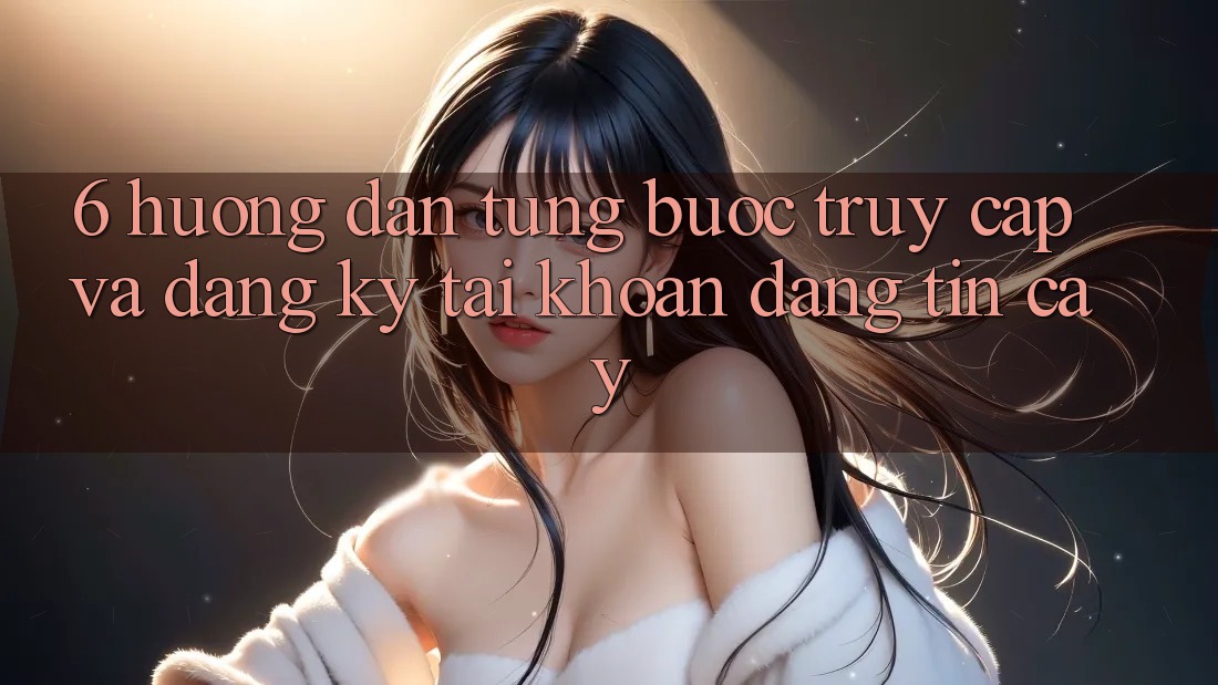 6. Hướng dẫn Từng Bước Truy Cập Và Đăng Ký Tài Khoản Đáng tin cậy 6. Hướng dẫn Từng Bước Truy Cập Và Đăng Ký Tài Khoản Đáng tin cậy