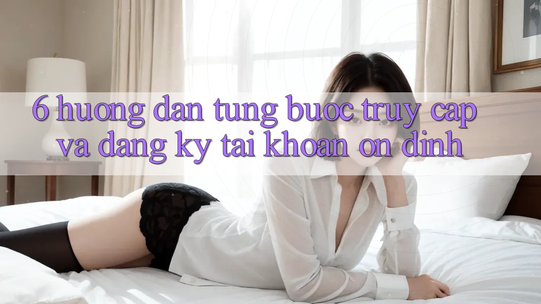 6. Hướng Dẫn Từng Bước Truy Cập Và Đăng Ký Tài Khoản Ổn định 6. Hướng Dẫn Từng Bước Truy Cập Và Đăng Ký Tài Khoản Ổn định