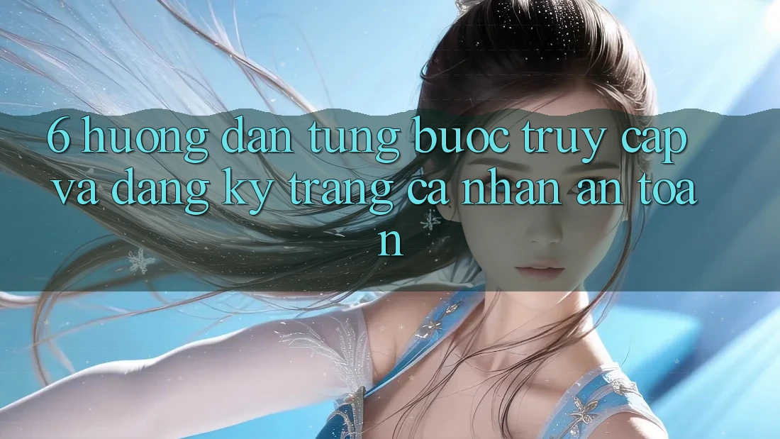 6. Hướng Dẫn Từng Bước Truy Cập Và Đăng Ký Trang cá nhân An toàn 6. Hướng Dẫn Từng Bước Truy Cập Và Đăng Ký Trang cá nhân An toàn