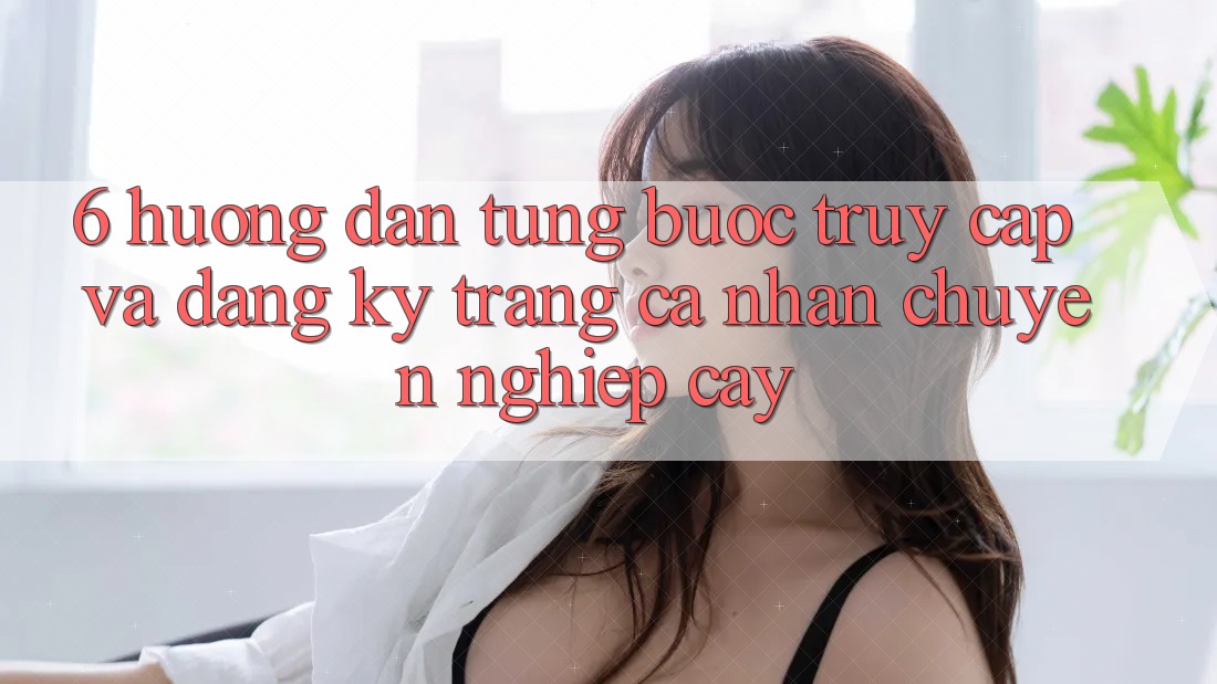 6. Hướng Dẫn Từng Bước Truy Cập Và Đăng Ký Trang cá nhân Chuyên nghiệp cậy 6. Hướng Dẫn Từng Bước Truy Cập Và Đăng Ký Trang cá nhân Chuyên nghiệp cậy