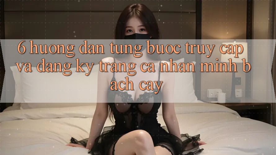 6. Hướng Dẫn Từng Bước Truy Cập Và Đăng Ký Trang cá nhân Minh bạch cậy 6. Hướng Dẫn Từng Bước Truy Cập Và Đăng Ký Trang cá nhân Minh bạch cậy