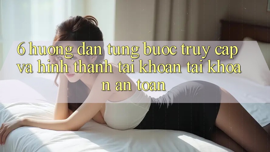 6. Hướng Dẫn Từng Bước Truy Cập Và Hình thành tài khoản Tài Khoản An toàn 6. Hướng Dẫn Từng Bước Truy Cập Và Hình thành tài khoản Tài Khoản An toàn