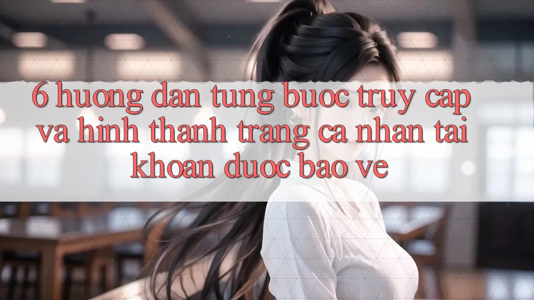 6. Hướng Dẫn Từng Bước Truy Cập Và Hình thành trang cá nhân Tài Khoản Được bảo vệ