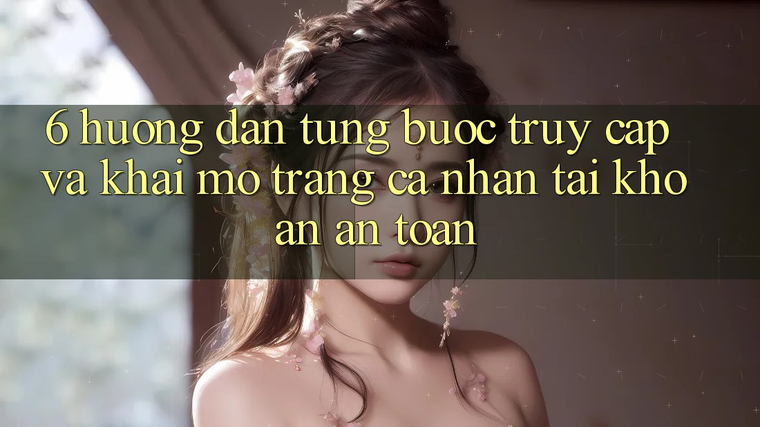 6. Hướng Dẫn Từng Bước Truy Cập Và Khai mở trang cá nhân Tài Khoản An Toàn