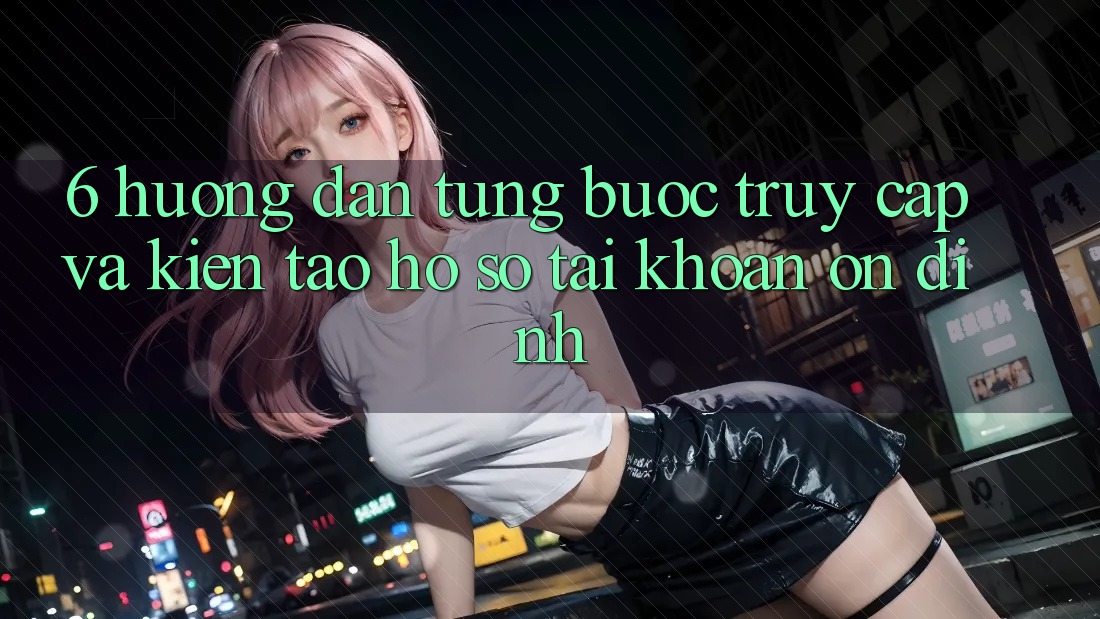 6. Hướng Dẫn Từng Bước Truy Cập Và Kiến tạo hồ sơ Tài Khoản Ổn định 6. Hướng Dẫn Từng Bước Truy Cập Và Kiến tạo hồ sơ Tài Khoản Ổn định