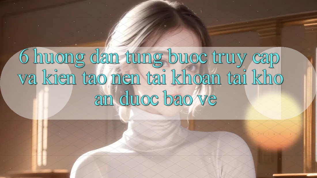 6. Hướng Dẫn Từng Bước Truy Cập Và Kiến tạo nên tài khoản Tài Khoản Được bảo vệ 6. Hướng Dẫn Từng Bước Truy Cập Và Kiến tạo nên tài khoản Tài Khoản Được bảo vệ