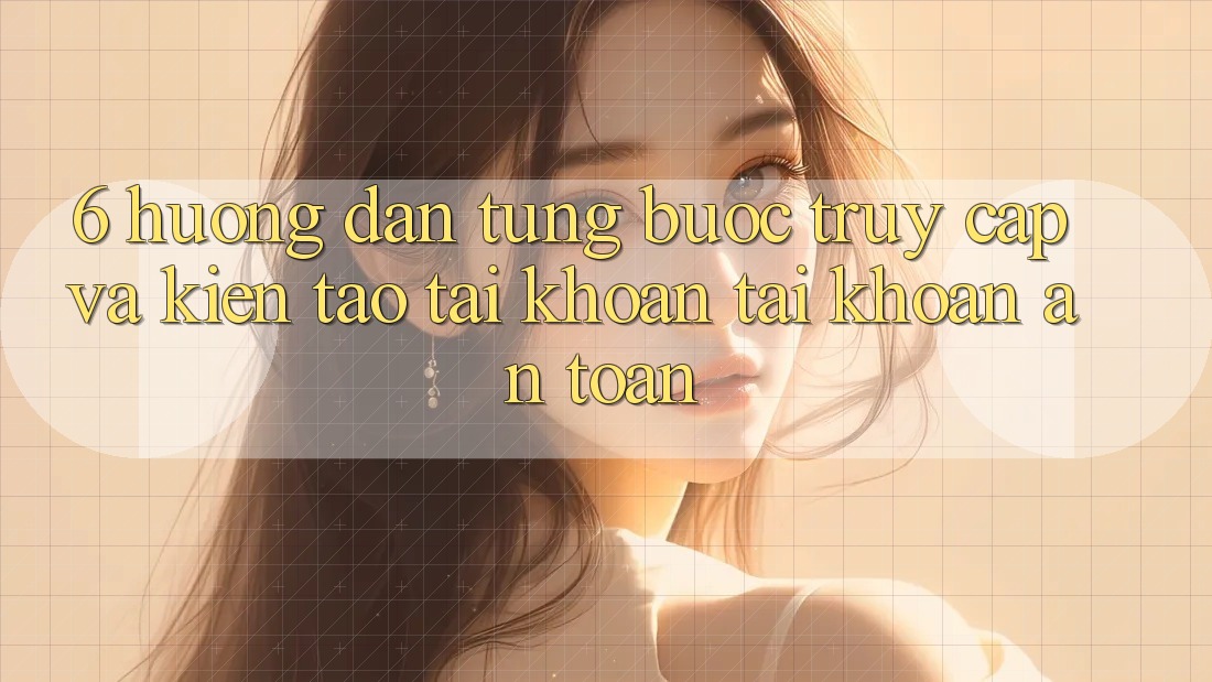 6. Hướng dẫn Từng Bước Truy Cập Và Kiến tạo tài khoản Tài Khoản An Toàn 6. Hướng dẫn Từng Bước Truy Cập Và Kiến tạo tài khoản Tài Khoản An Toàn