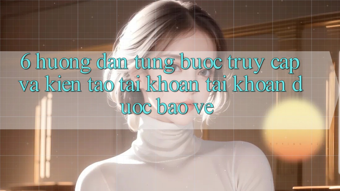 6. Hướng Dẫn Từng Bước Truy Cập Và Kiến tạo tài khoản Tài Khoản Được bảo vệ 6. Hướng Dẫn Từng Bước Truy Cập Và Kiến tạo tài khoản Tài Khoản Được bảo vệ