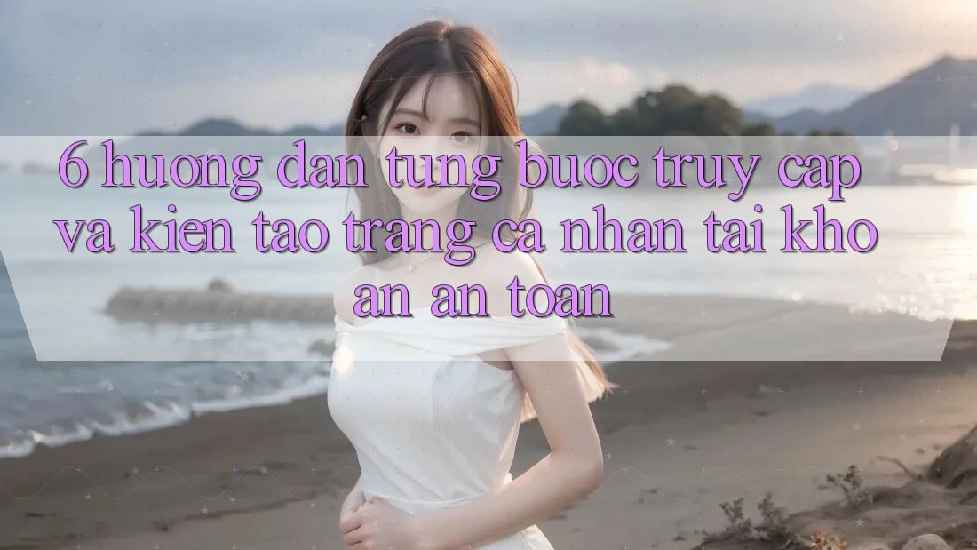 6. Hướng Dẫn Từng Bước Truy Cập Và Kiến tạo trang cá nhân Tài Khoản An toàn 6. Hướng Dẫn Từng Bước Truy Cập Và Kiến tạo trang cá nhân Tài Khoản An toàn