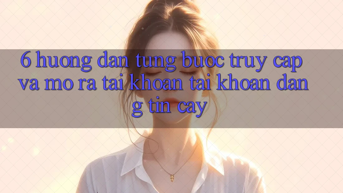 6. Hướng Dẫn Từng Bước Truy Cập Và Mở ra tài khoản Tài Khoản Đáng tin cậy 6. Hướng Dẫn Từng Bước Truy Cập Và Mở ra tài khoản Tài Khoản Đáng tin cậy