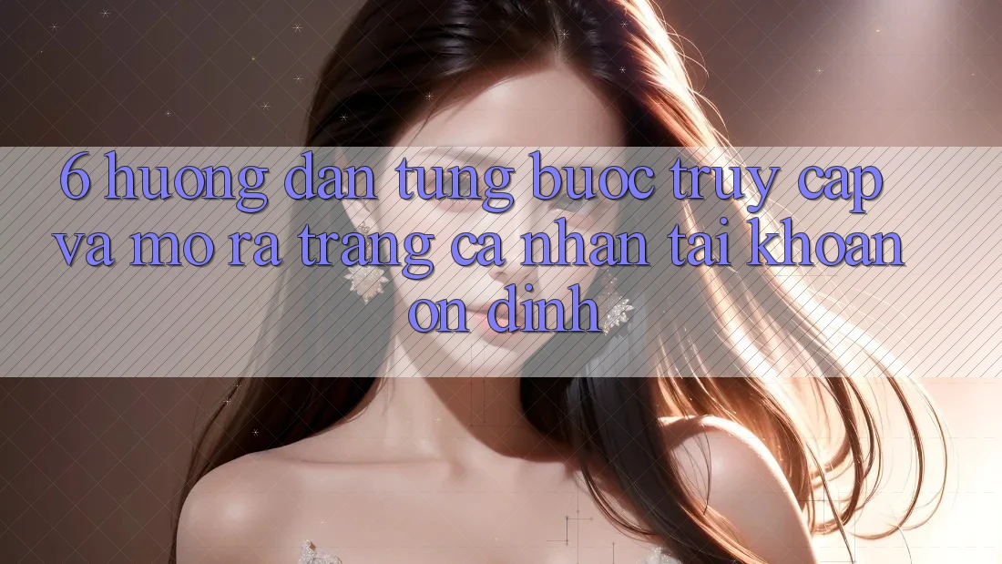6. Hướng Dẫn Từng Bước Truy Cập Và Mở ra trang cá nhân Tài Khoản Ổn định 6. Hướng Dẫn Từng Bước Truy Cập Và Mở ra trang cá nhân Tài Khoản Ổn định
