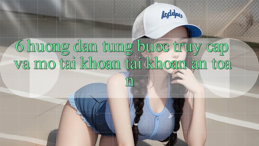 6. Hướng dẫn Từng Bước Truy Cập Và Mở tài khoản Tài Khoản An toàn 6. Hướng dẫn Từng Bước Truy Cập Và Mở tài khoản Tài Khoản An toàn