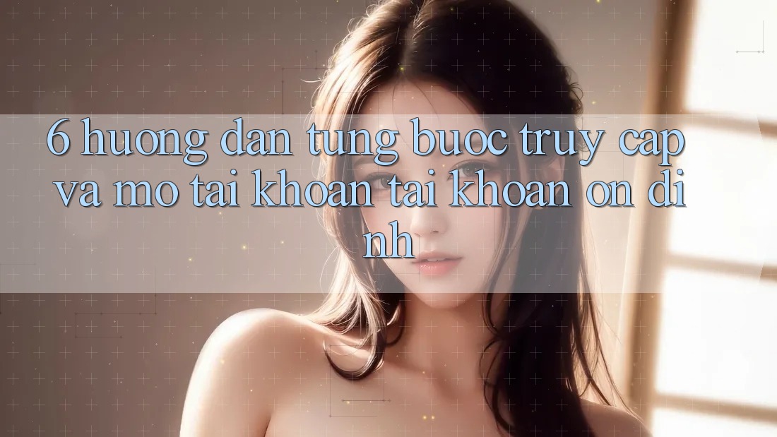 6. Hướng Dẫn Từng Bước Truy Cập Và Mở tài khoản Tài Khoản Ổn định 6. Hướng Dẫn Từng Bước Truy Cập Và Mở tài khoản Tài Khoản Ổn định