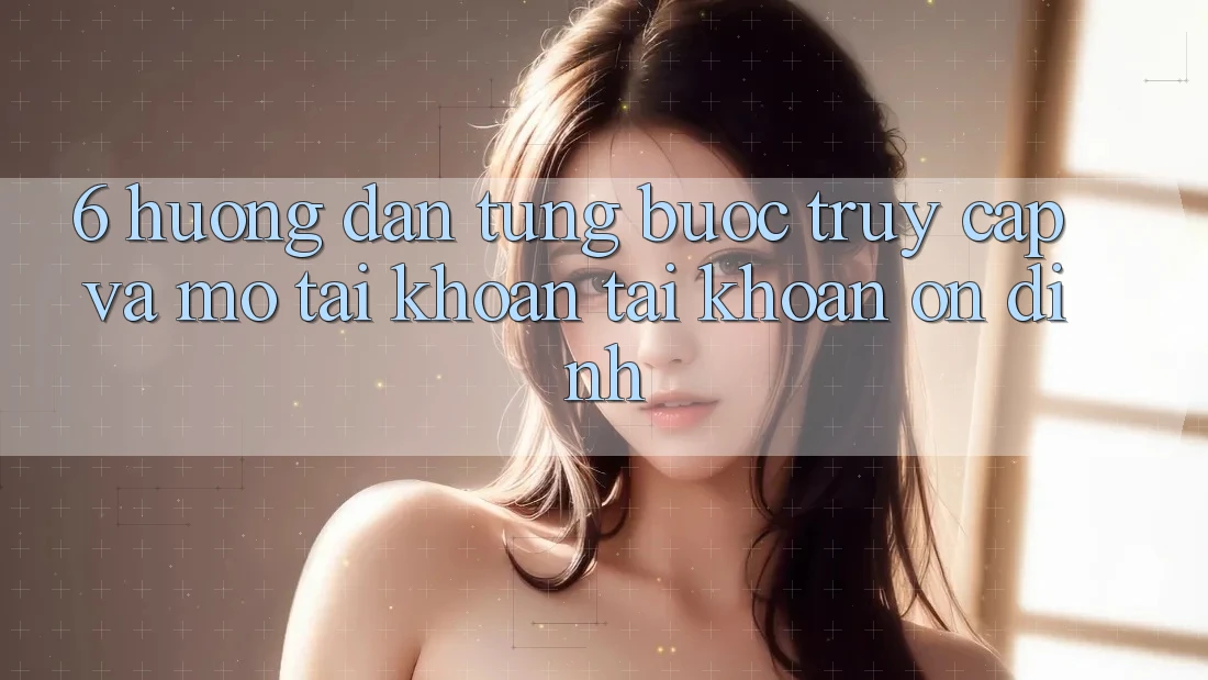 6. Hướng Dẫn Từng Bước Truy Cập Và Mở tài khoản Tài Khoản Ổn định 6. Hướng Dẫn Từng Bước Truy Cập Và Mở tài khoản Tài Khoản Ổn định