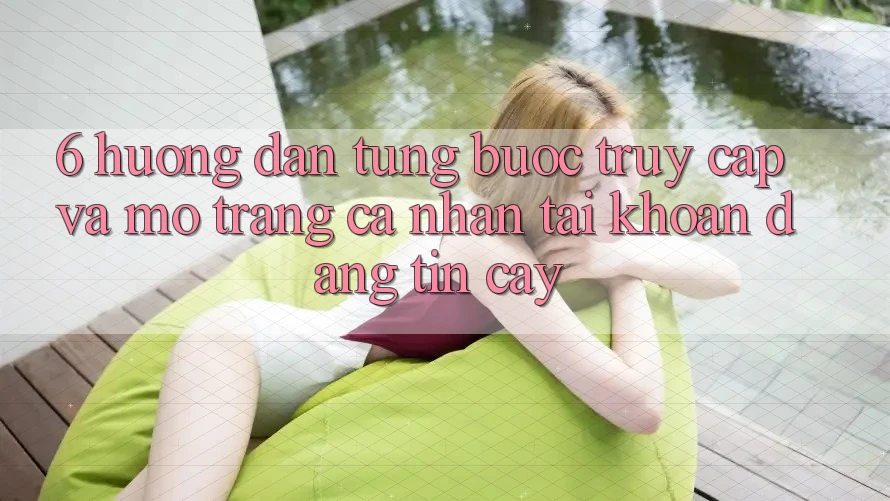 6. Hướng Dẫn Từng Bước Truy Cập Và Mở trang cá nhân Tài Khoản Đáng tin cậy