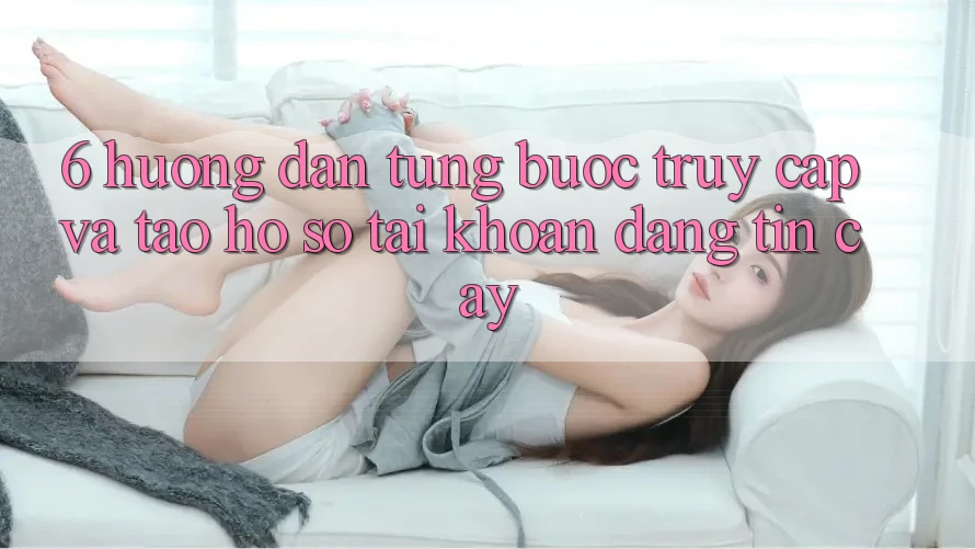 6. Hướng Dẫn Từng Bước Truy Cập Và Tạo hồ sơ Tài Khoản Đáng tin cậy 6. Hướng Dẫn Từng Bước Truy Cập Và Tạo hồ sơ Tài Khoản Đáng tin cậy