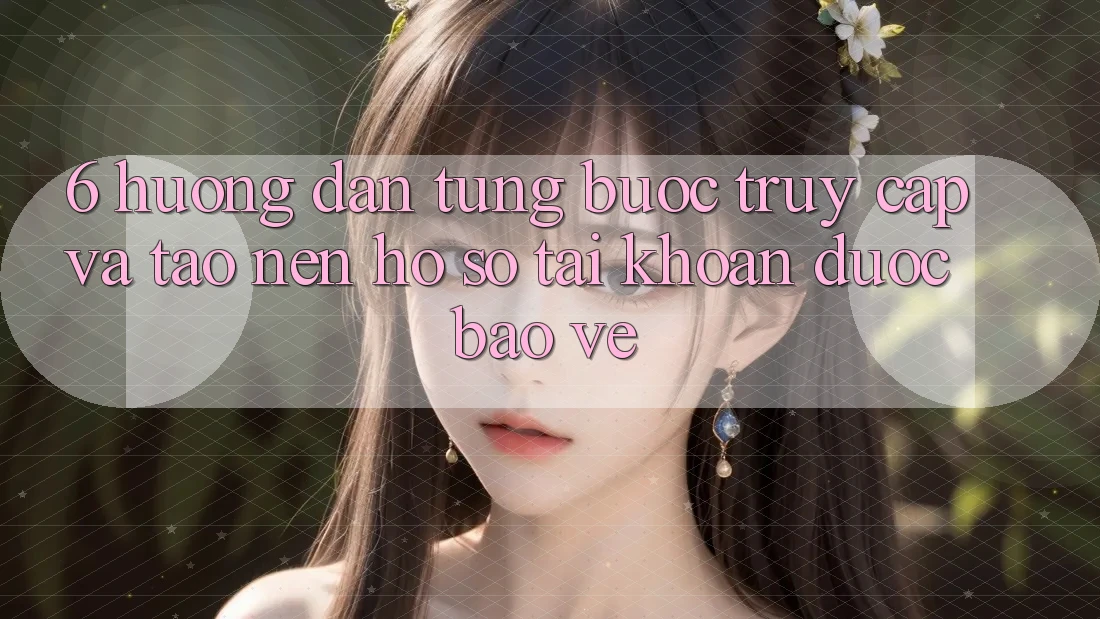 6. Hướng Dẫn Từng Bước Truy Cập Và Tạo nên hồ sơ Tài Khoản Được bảo vệ