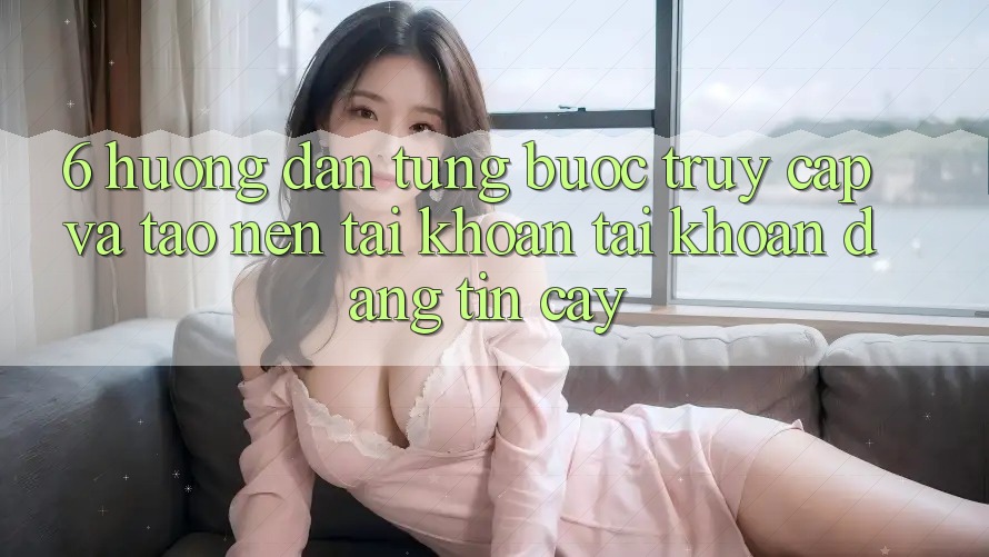6. Hướng Dẫn Từng Bước Truy Cập Và Tạo nên tài khoản Tài Khoản Đáng tin cậy 6. Hướng Dẫn Từng Bước Truy Cập Và Tạo nên tài khoản Tài Khoản Đáng tin cậy