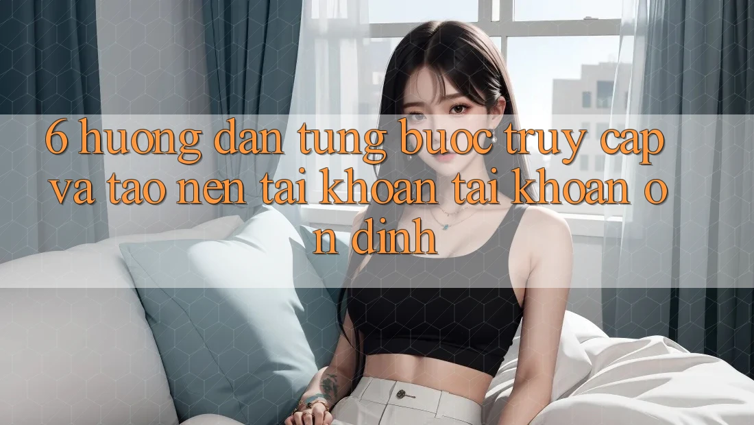 6. Hướng Dẫn Từng Bước Truy Cập Và Tạo nên tài khoản Tài Khoản Ổn định 6. Hướng Dẫn Từng Bước Truy Cập Và Tạo nên tài khoản Tài Khoản Ổn định