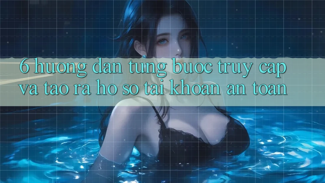 6. Hướng Dẫn Từng Bước Truy Cập Và Tạo ra hồ sơ Tài Khoản An Toàn 6. Hướng Dẫn Từng Bước Truy Cập Và Tạo ra hồ sơ Tài Khoản An Toàn