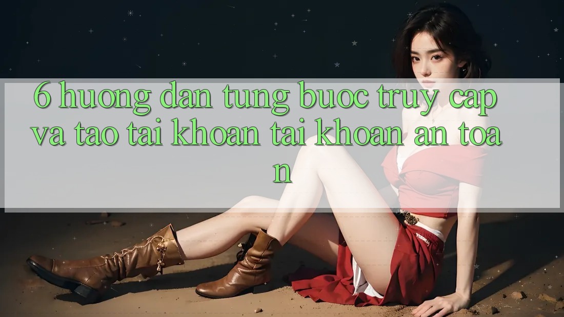 6. Hướng Dẫn Từng Bước Truy Cập Và Tạo tài khoản Tài Khoản An Toàn 6. Hướng Dẫn Từng Bước Truy Cập Và Tạo tài khoản Tài Khoản An Toàn