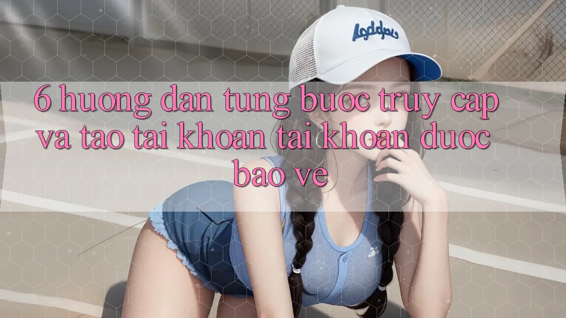 6. Hướng Dẫn Từng Bước Truy Cập Và Tạo tài khoản Tài Khoản Được bảo vệ 6. Hướng Dẫn Từng Bước Truy Cập Và Tạo tài khoản Tài Khoản Được bảo vệ