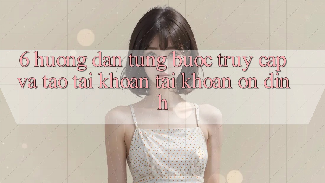 6. Hướng Dẫn Từng Bước Truy Cập Và Tạo tài khoản Tài Khoản Ổn định 6. Hướng Dẫn Từng Bước Truy Cập Và Tạo tài khoản Tài Khoản Ổn định