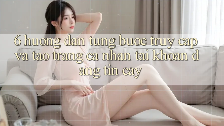 6. Hướng Dẫn Từng Bước Truy Cập Và Tạo trang cá nhân Tài Khoản Đáng tin cậy
