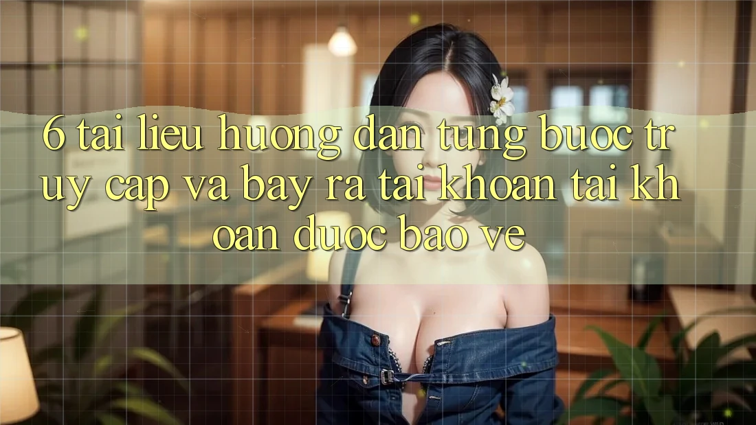 6. Tài liệu hướng dẫn Từng Bước Truy Cập Và Bày ra tài khoản Tài Khoản Được bảo vệ