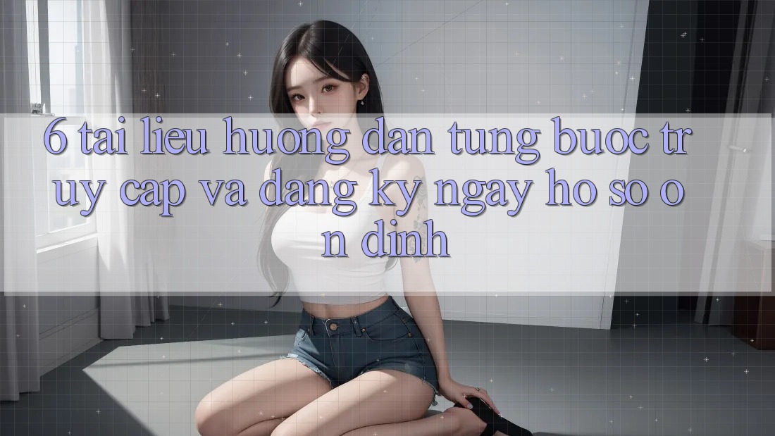6. Tài liệu hướng dẫn Từng Bước Truy Cập Và Đăng ký ngay Hồ sơ Ổn định 6. Tài liệu hướng dẫn Từng Bước Truy Cập Và Đăng ký ngay Hồ sơ Ổn định