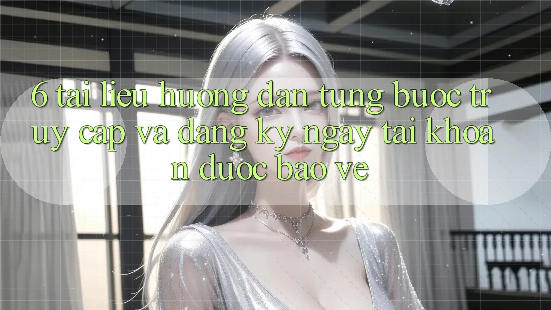6. Tài liệu hướng dẫn Từng Bước Truy Cập Và Đăng ký ngay Tài Khoản Được bảo vệ 6. Tài liệu hướng dẫn Từng Bước Truy Cập Và Đăng ký ngay Tài Khoản Được bảo vệ