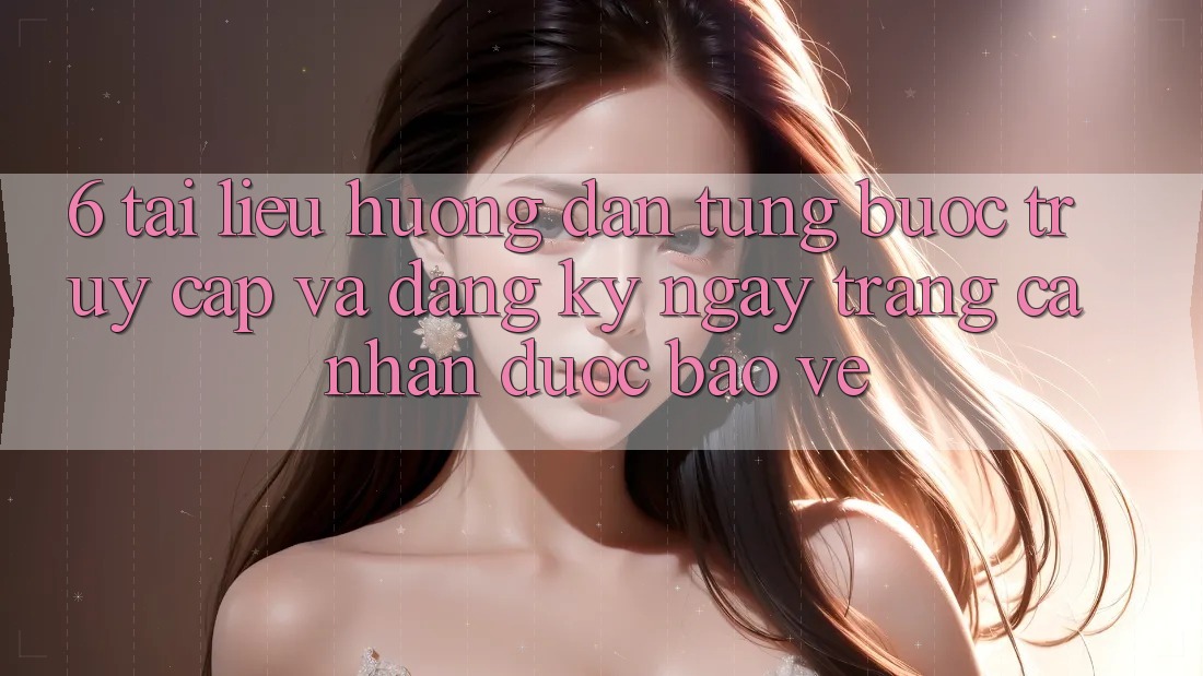 6. Tài liệu hướng dẫn Từng Bước Truy Cập Và Đăng ký ngay Trang cá nhân Được bảo vệ