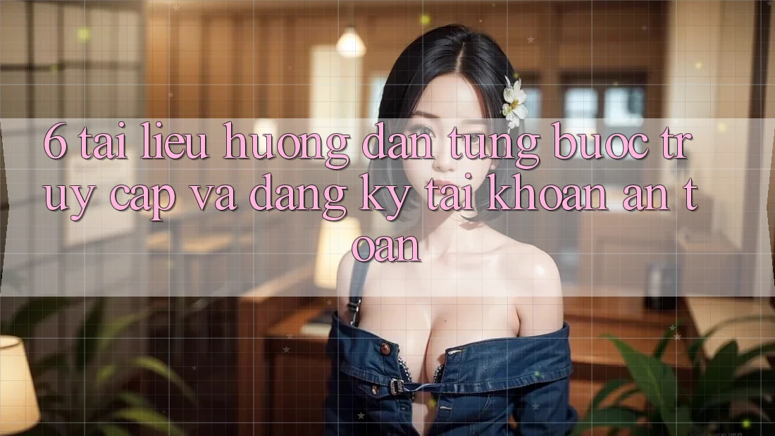 6. Tài liệu hướng dẫn Từng Bước Truy Cập Và Đăng Ký Tài Khoản An Toàn 6. Tài liệu hướng dẫn Từng Bước Truy Cập Và Đăng Ký Tài Khoản An Toàn