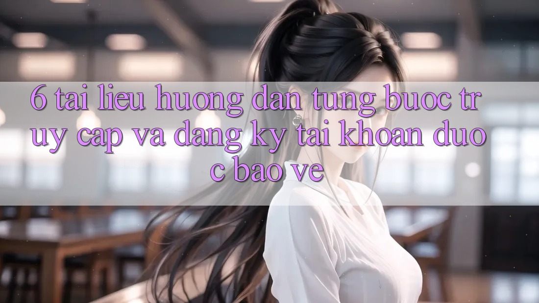 6. Tài liệu hướng dẫn Từng Bước Truy Cập Và Đăng Ký Tài Khoản Được bảo vệ 6. Tài liệu hướng dẫn Từng Bước Truy Cập Và Đăng Ký Tài Khoản Được bảo vệ