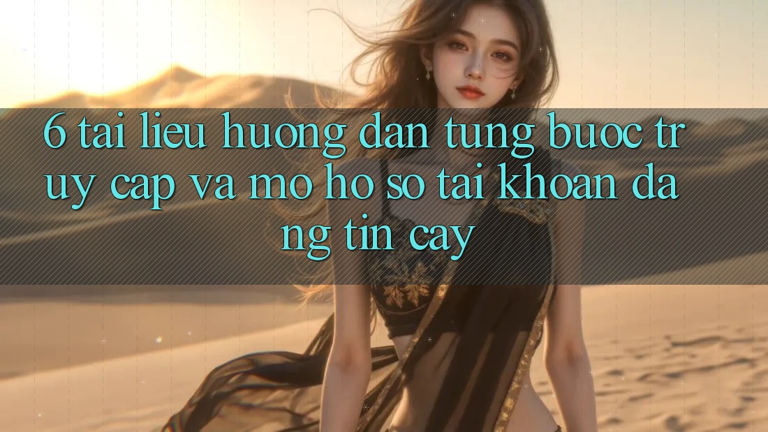6. Tài liệu hướng dẫn Từng Bước Truy Cập Và Mở hồ sơ Tài Khoản Đáng tin cậy